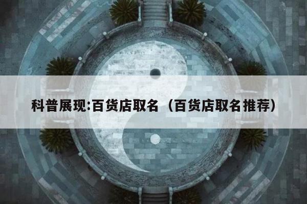 科普展现:百货店取名（百货店取名推荐）