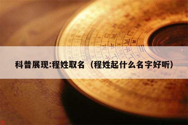 科普展现:程姓取名（程姓起什么名字好听）