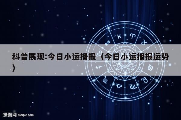 科普展现:今日小运播报（今日小运播报运势）