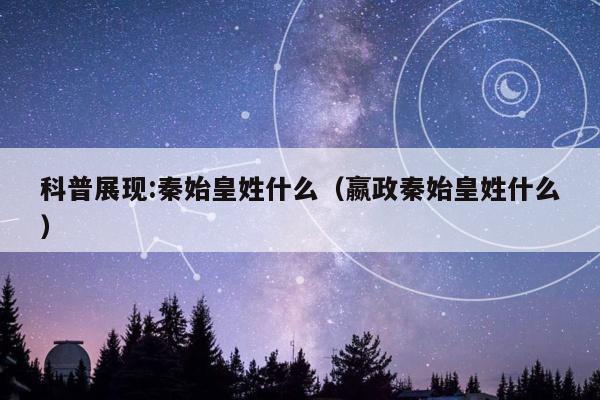科普展现:秦始皇姓什么（嬴政秦始皇姓什么）