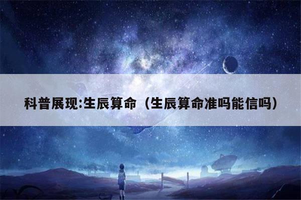 科普展现:生辰算命（生辰算命准吗能信吗）