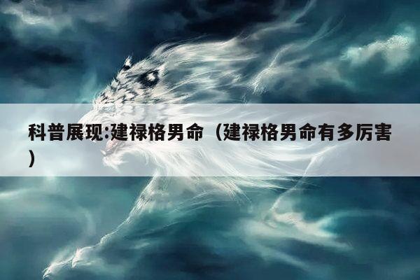 科普展现:建禄格男命（建禄格男命有多厉害）