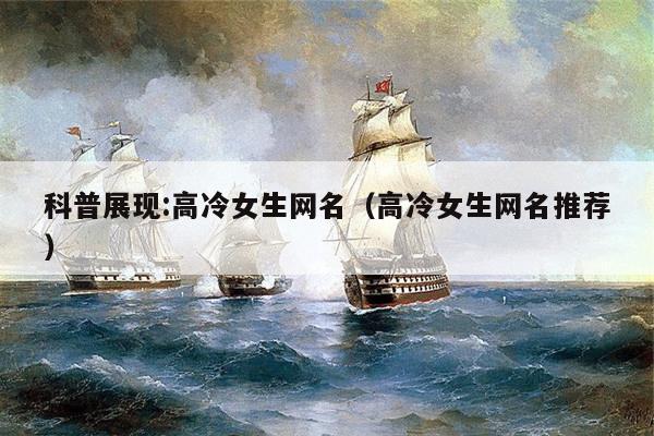 科普展现:高冷女生网名（高冷女生网名推荐）