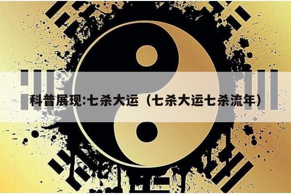 科普展现:七杀大运（七杀大运七杀流年）