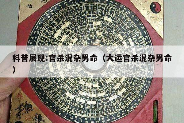 科普展现:官杀混杂男命（大运官杀混杂男命）