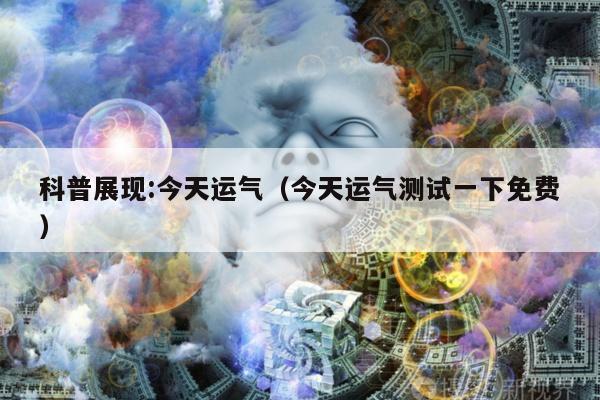 科普展现:今天运气（今天运气测试一下免费）