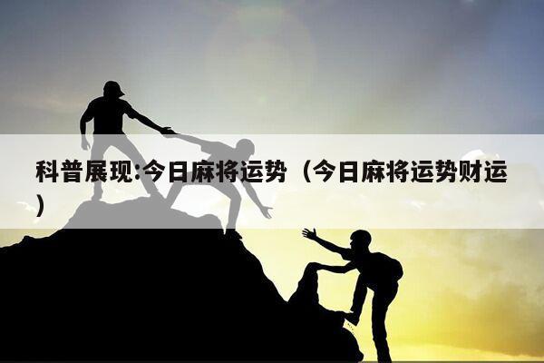 科普展现:今日麻将运势（今日麻将运势财运）