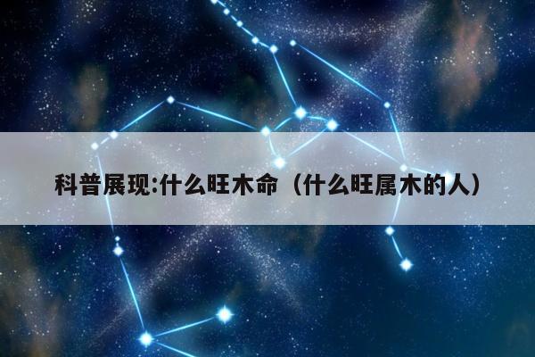科普展现:什么旺木命（什么旺属木的人）