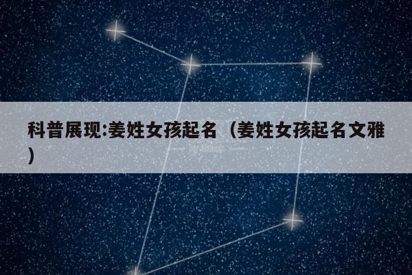 科普展现:姜姓女孩起名（姜姓女孩起名文雅）