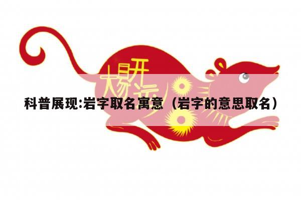 科普展现:岩字取名寓意（岩字的意思取名）